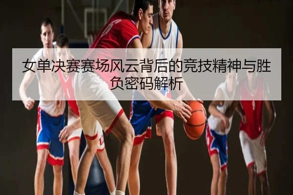 女单决赛赛场风云背后的竞技精神与胜负密码解析