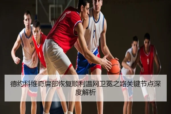德约科维奇肩部恢复顺利温网卫冕之路关键节点深度解析