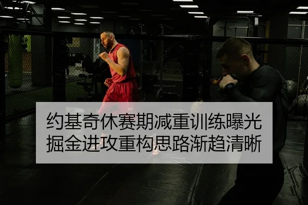 约基奇休赛期减重训练曝光 掘金进攻重构思路渐趋清晰