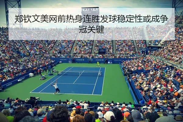 郑钦文美网前热身连胜发球稳定性或成争冠关键