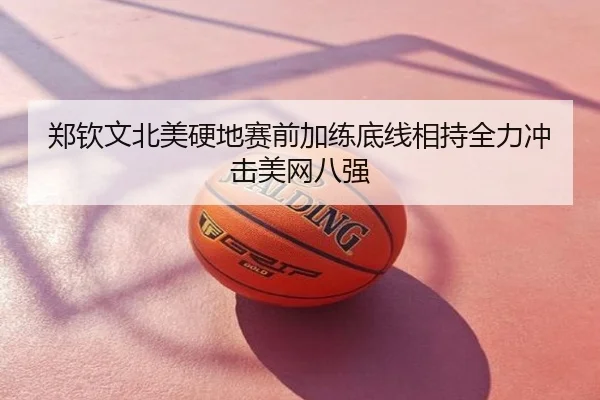 郑钦文北美硬地赛前加练底线相持全力冲击美网八强