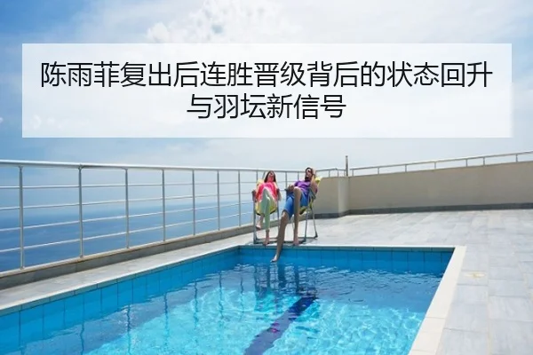 陈雨菲复出后连胜晋级背后的状态回升与羽坛新信号