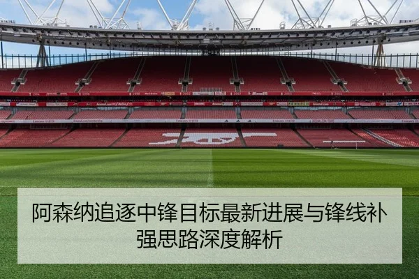 阿森纳追逐中锋目标最新进展与锋线补强思路深度解析