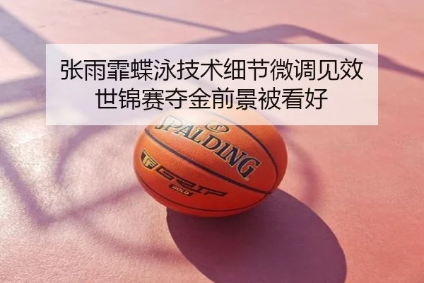 张雨霏蝶泳技术细节微调见效 世锦赛夺金前景被看好