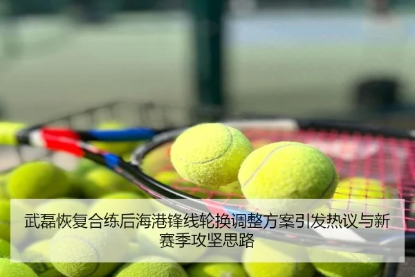 武磊恢复合练后海港锋线轮换调整方案引发热议与新赛季攻坚思路